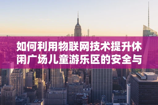 如何利用物联网技术提升休闲广场儿童游乐区的安全与趣味性？