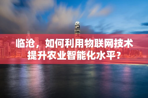 临沧，如何利用物联网技术提升农业智能化水平？