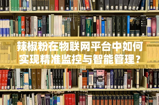 辣椒粉在物联网平台中如何实现精准监控与智能管理？