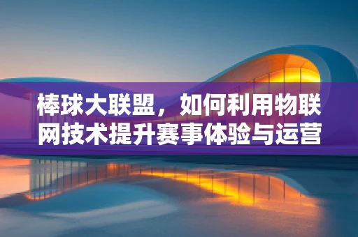 棒球大联盟，如何利用物联网技术提升赛事体验与运营效率？