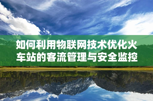 如何利用物联网技术优化火车站的客流管理与安全监控？