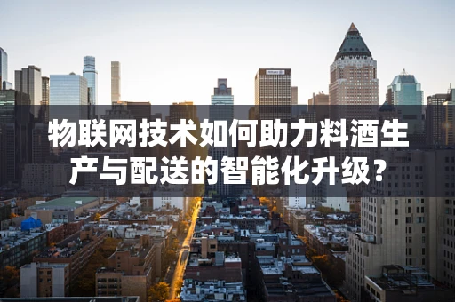 物联网技术如何助力料酒生产与配送的智能化升级？