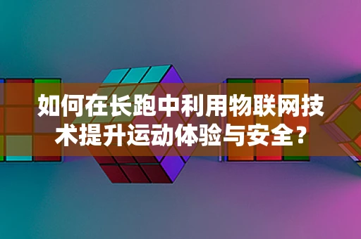 如何在长跑中利用物联网技术提升运动体验与安全？