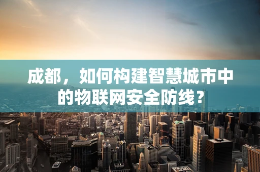 成都，如何构建智慧城市中的物联网安全防线？