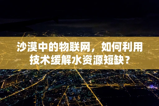 沙漠中的物联网，如何利用技术缓解水资源短缺？