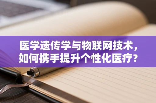 医学遗传学与物联网技术，如何携手提升个性化医疗？