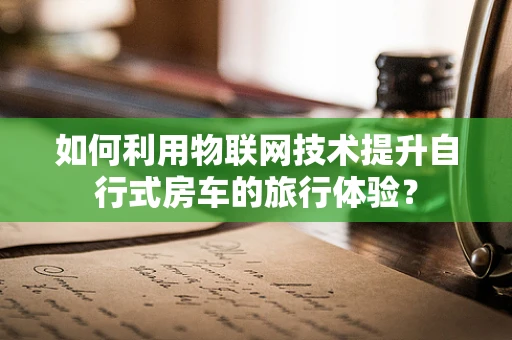 如何利用物联网技术提升自行式房车的旅行体验？