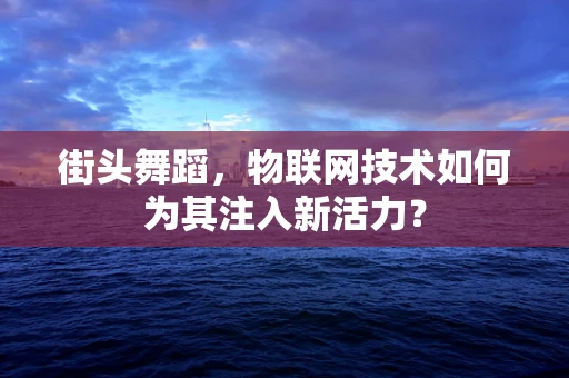 街头舞蹈，物联网技术如何为其注入新活力？