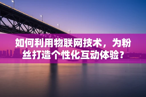 如何利用物联网技术，为粉丝打造个性化互动体验？