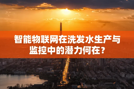 智能物联网在洗发水生产与监控中的潜力何在？