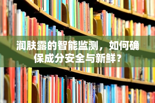 润肤露的智能监测，如何确保成分安全与新鲜？