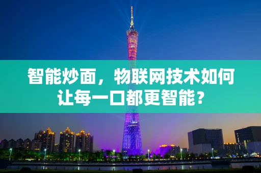 智能炒面，物联网技术如何让每一口都更智能？