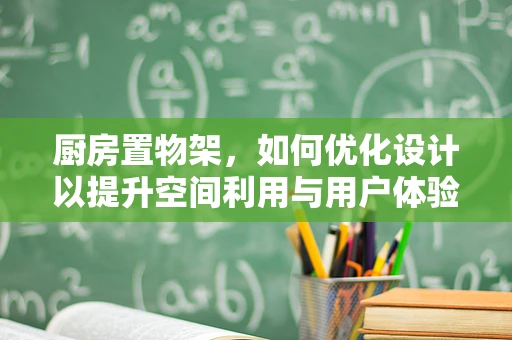 厨房置物架，如何优化设计以提升空间利用与用户体验？