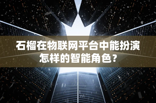 石榴在物联网平台中能扮演怎样的智能角色？