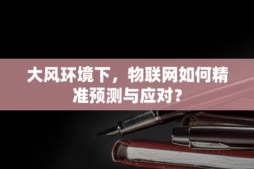 大风环境下，物联网如何精准预测与应对？