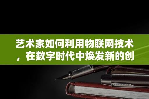 艺术家如何利用物联网技术，在数字时代中焕发新的创作灵感？