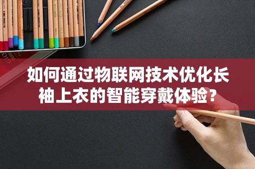 如何通过物联网技术优化长袖上衣的智能穿戴体验？