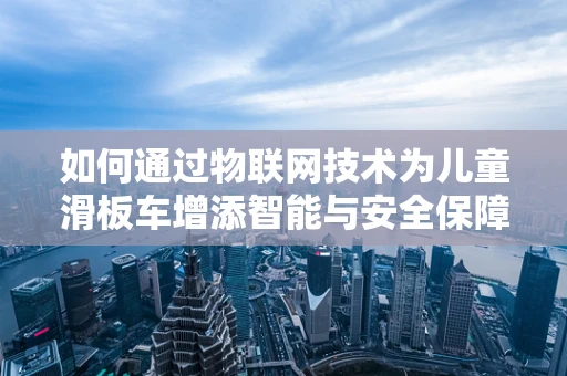 如何通过物联网技术为儿童滑板车增添智能与安全保障？