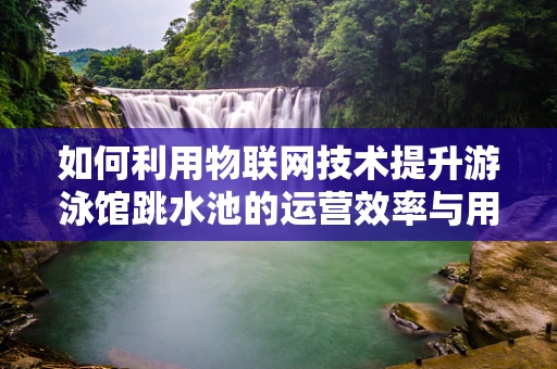 如何利用物联网技术提升游泳馆跳水池的运营效率与用户体验？