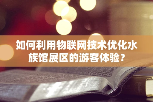 如何利用物联网技术优化水族馆展区的游客体验？