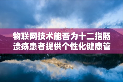 物联网技术能否为十二指肠溃疡患者提供个性化健康管理方案？