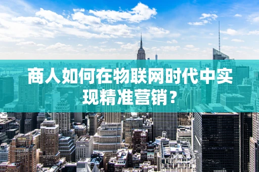 商人如何在物联网时代中实现精准营销？