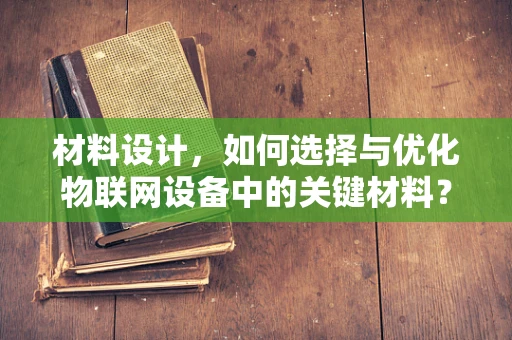 材料设计，如何选择与优化物联网设备中的关键材料？