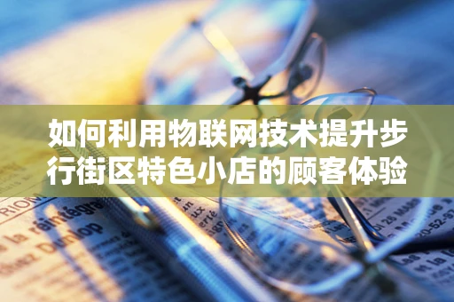 如何利用物联网技术提升步行街区特色小店的顾客体验？