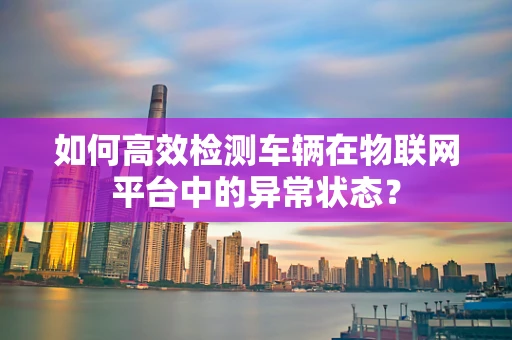 如何高效检测车辆在物联网平台中的异常状态？