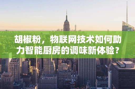 胡椒粉，物联网技术如何助力智能厨房的调味新体验？