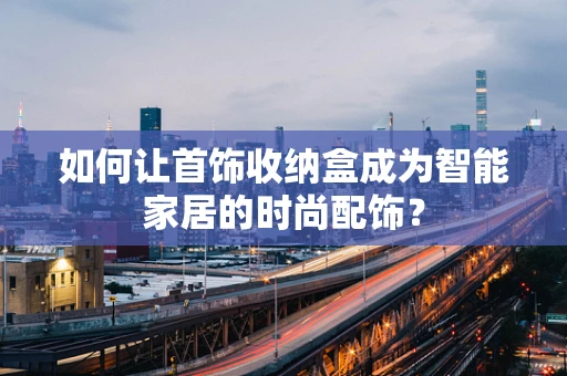 如何让首饰收纳盒成为智能家居的时尚配饰？