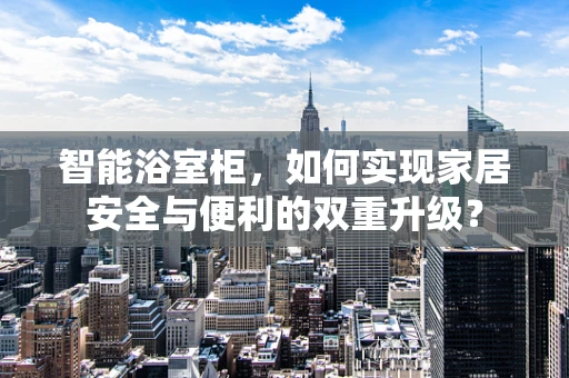 智能浴室柜，如何实现家居安全与便利的双重升级？