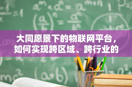 大同愿景下的物联网平台，如何实现跨区域、跨行业的无缝连接？