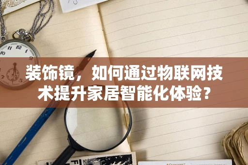 装饰镜，如何通过物联网技术提升家居智能化体验？