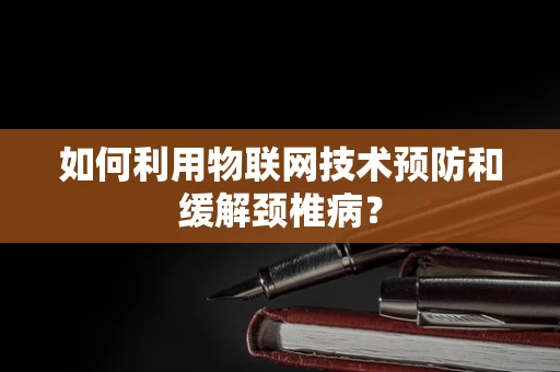 如何利用物联网技术预防和缓解颈椎病？