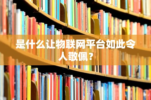 是什么让物联网平台如此令人敬佩？