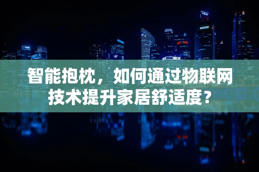 智能抱枕，如何通过物联网技术提升家居舒适度？