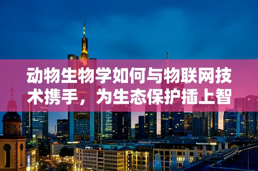 动物生物学如何与物联网技术携手，为生态保护插上智慧的翅膀？