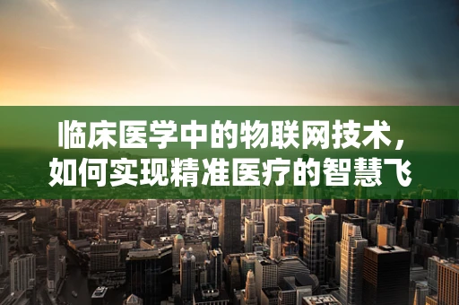 临床医学中的物联网技术，如何实现精准医疗的智慧飞跃？