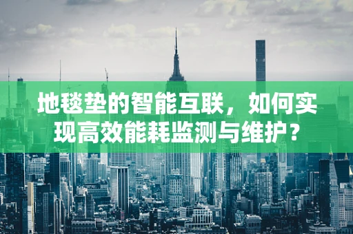 地毯垫的智能互联，如何实现高效能耗监测与维护？