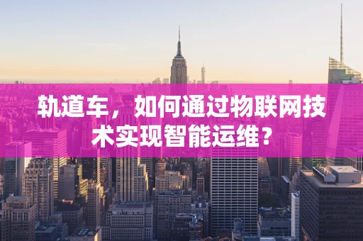 轨道车，如何通过物联网技术实现智能运维？