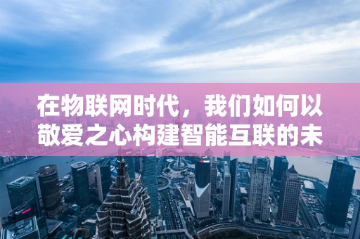 在物联网时代，我们如何以敬爱之心构建智能互联的未来？