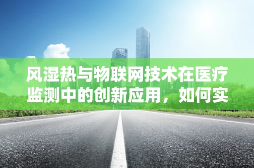 风湿热与物联网技术在医疗监测中的创新应用，如何实现早期预警与精准管理？