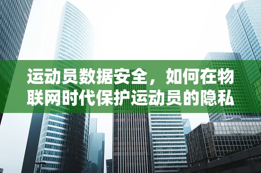 运动员数据安全，如何在物联网时代保护运动员的隐私？