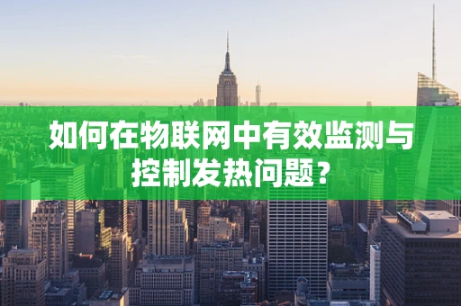 如何在物联网中有效监测与控制发热问题？