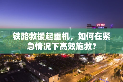 铁路救援起重机，如何在紧急情况下高效施救？