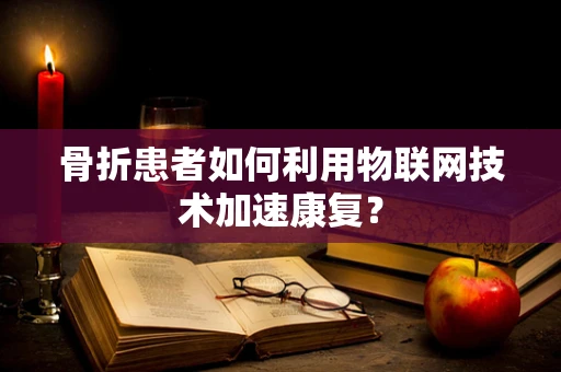 骨折患者如何利用物联网技术加速康复？