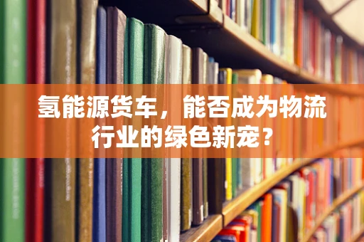 氢能源货车，能否成为物流行业的绿色新宠？