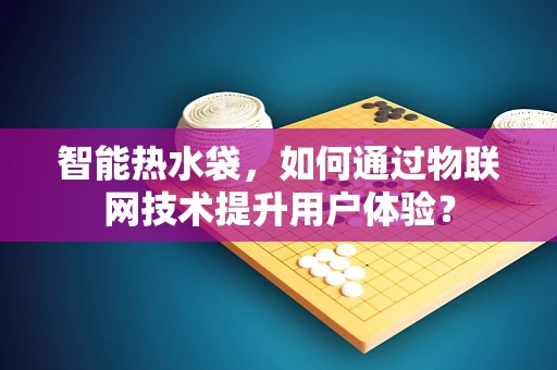 智能热水袋，如何通过物联网技术提升用户体验？