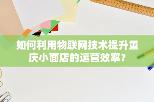 如何利用物联网技术提升重庆小面店的运营效率？